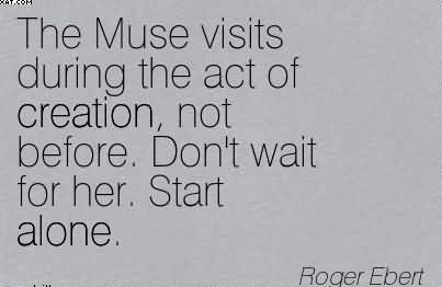 the-muse-visits-during-the-act-of-creation-not-before-dont-wait-for-her-start-alone-roger-ebert